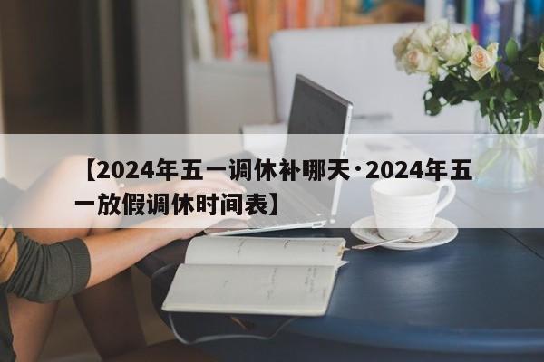 【2024年五一调休补哪天·2024年五一放假调休时间表】