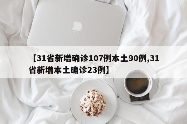 【31省新增确诊107例本土90例,31省新增本土确诊23例】