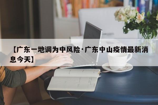 【广东一地调为中风险·广东中山疫情最新消息今天】