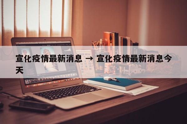 宣化疫情最新消息 → 宣化疫情最新消息今天