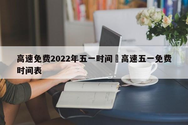高速免费2022年五一时间›高速五一免费时间表
