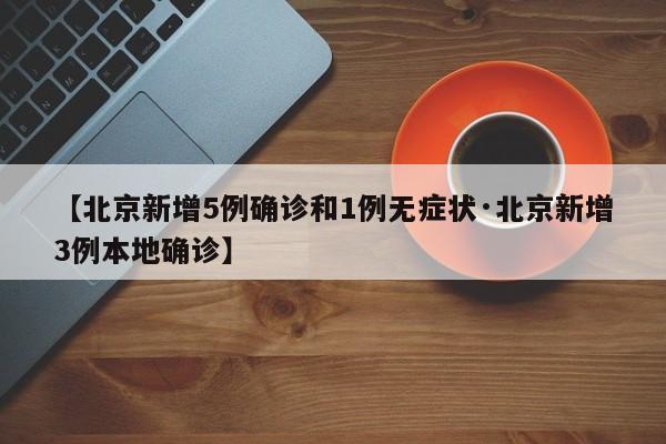 【北京新增5例确诊和1例无症状·北京新增3例本地确诊】