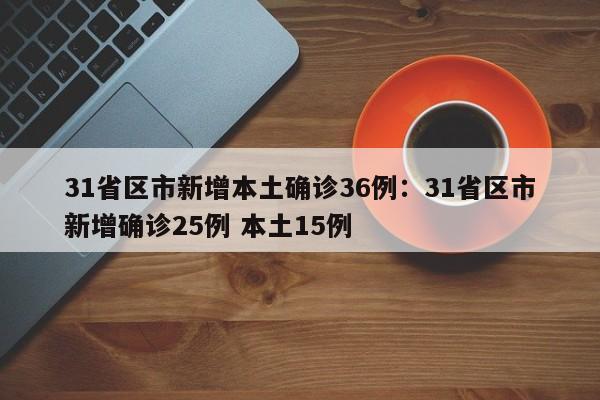 31省区市新增本土确诊36例：31省区市新增确诊25例 本土15例