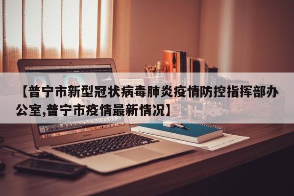 【普宁市新型冠状病毒肺炎疫情防控指挥部办公室,普宁市疫情最新情况】