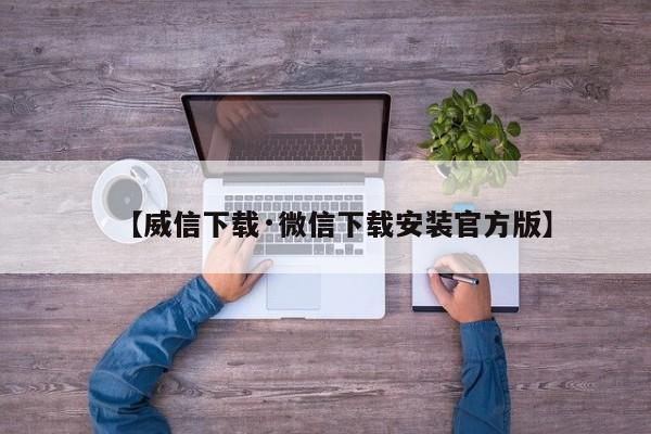 【威信下载·微信下载安装官方版】