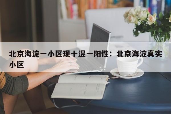 北京海淀一小区现十混一阳性：北京海淀真实小区