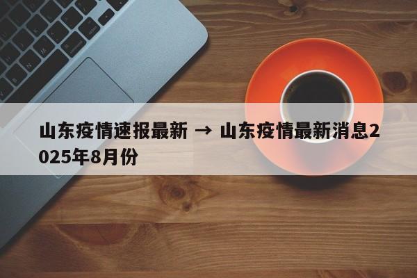 山东疫情速报最新 → 山东疫情最新消息2025年8月份