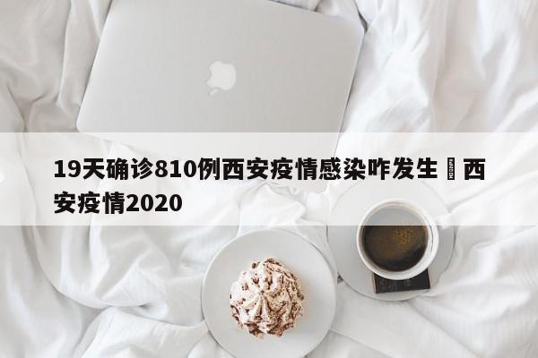 19天确诊810例西安疫情感染咋发生›西安疫情2020