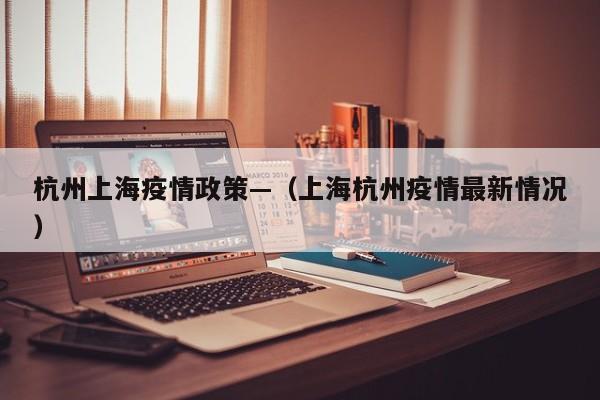 杭州上海疫情政策—（上海杭州疫情最新情况）