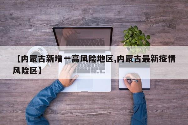 【内蒙古新增一高风险地区,内蒙古最新疫情风险区】