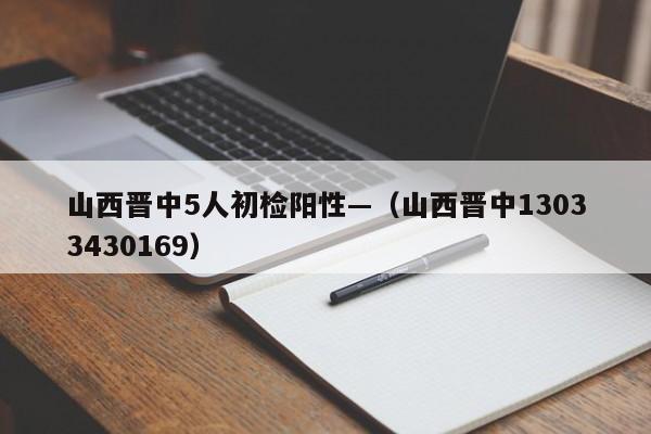 山西晋中5人初检阳性—（山西晋中13033430169）