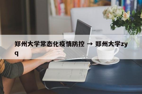 郑州大学常态化疫情防控 → 郑州大学zyq