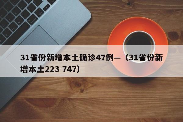 31省份新增本土确诊47例—(31省份新增本土223 747)