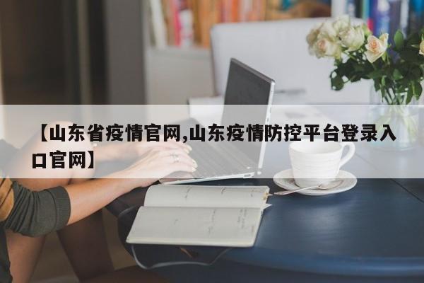 【山东省疫情官网,山东疫情防控平台登录入口官网】