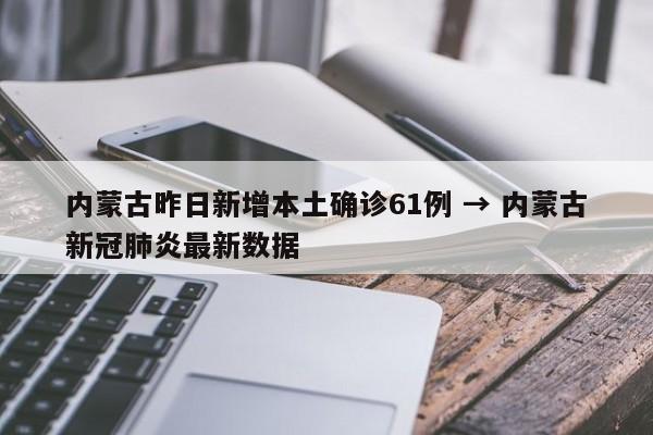 内蒙古昨日新增本土确诊61例 → 内蒙古新冠肺炎最新数据