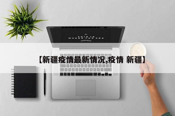 【新疆疫情最新情况,疫情 新疆】