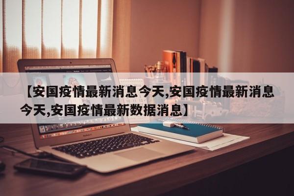 【安国疫情最新消息今天,安国疫情最新消息今天,安国疫情最新数据消息】