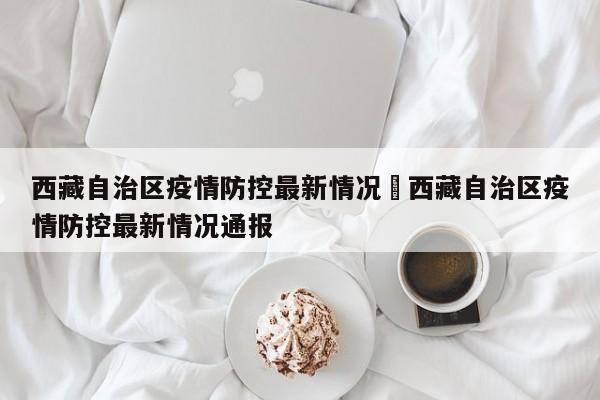西藏自治区疫情防控最新情况›西藏自治区疫情防控最新情况通报