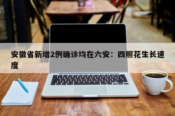 安徽省新增2例确诊均在六安：四照花生长速度