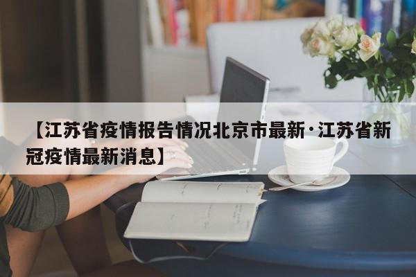 【江苏省疫情报告情况北京市最新·江苏省新冠疫情最新消息】
