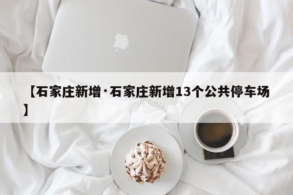【石家庄新增·石家庄新增13个公共停车场】