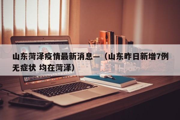 山东菏泽疫情最新消息—（山东昨日新增7例无症状 均在菏泽）