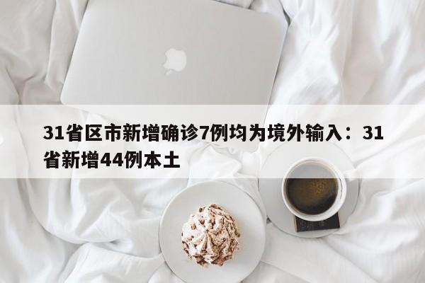 31省区市新增确诊7例均为境外输入：31省新增44例本土
