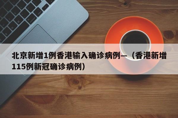 北京新增1例香港输入确诊病例—（香港新增115例新冠确诊病例）
