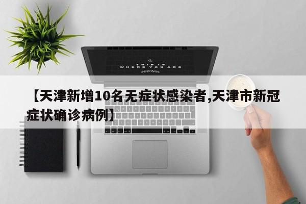 【天津新增10名无症状感染者,天津市新冠症状确诊病例】