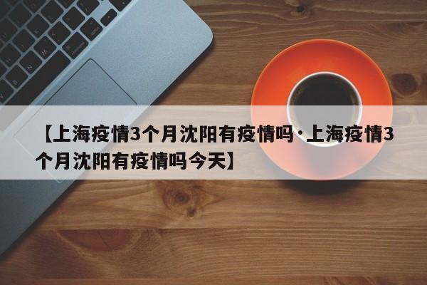【上海疫情3个月沈阳有疫情吗·上海疫情3个月沈阳有疫情吗今天】