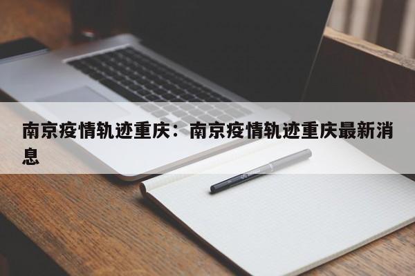 南京疫情轨迹重庆：南京疫情轨迹重庆最新消息