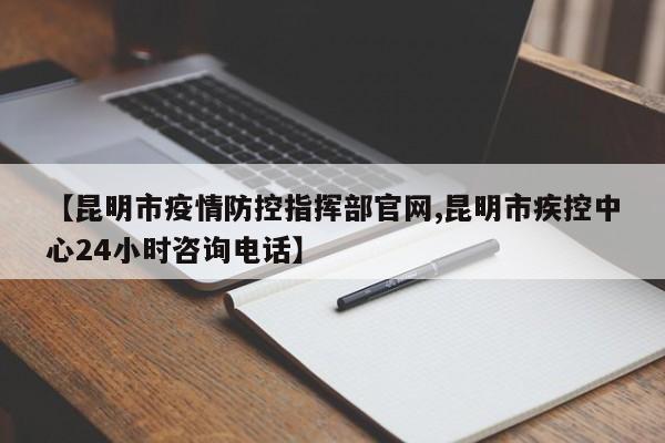 【昆明市疫情防控指挥部官网,昆明市疾控中心24小时咨询电话】