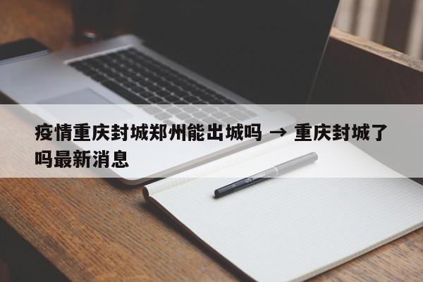 疫情重庆封城郑州能出城吗 → 重庆封城了吗最新消息