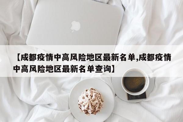 【成都疫情中高风险地区最新名单,成都疫情中高风险地区最新名单查询】
