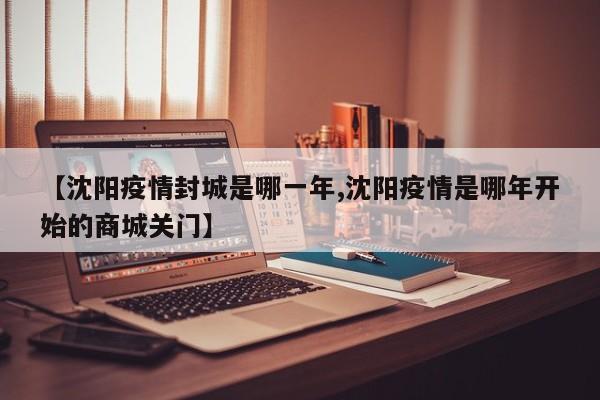【沈阳疫情封城是哪一年,沈阳疫情是哪年开始的商城关门】