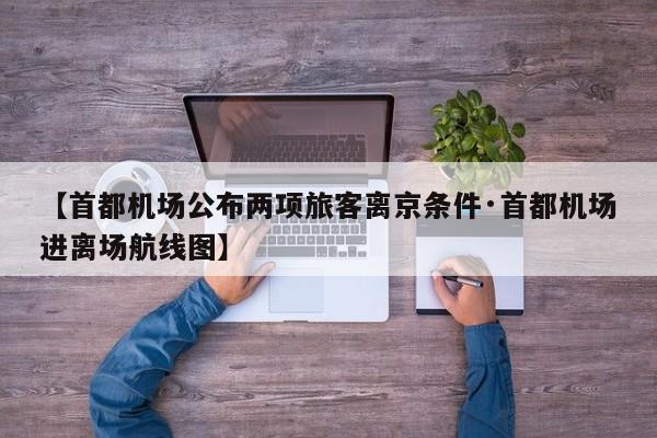 【首都机场公布两项旅客离京条件·首都机场进离场航线图】
