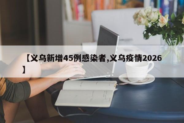 【义乌新增45例感染者,义乌疫情2026】