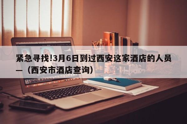 紧急寻找!3月6日到过西安这家酒店的人员—（西安市酒店查询）