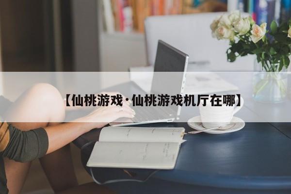 【仙桃游戏·仙桃游戏机厅在哪】