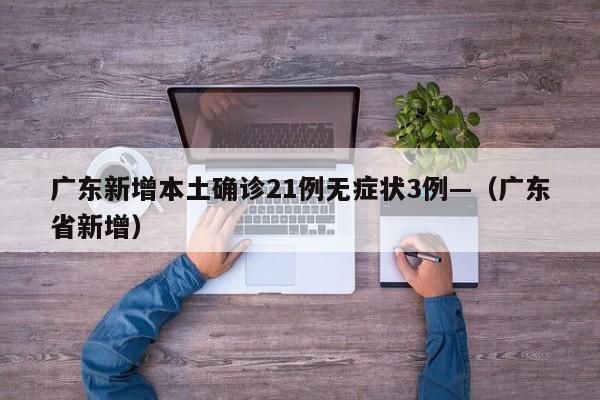 广东新增本土确诊21例无症状3例—（广东省新增）