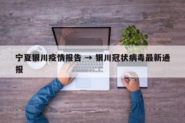 宁夏银川疫情报告 → 银川冠状病毒最新通报