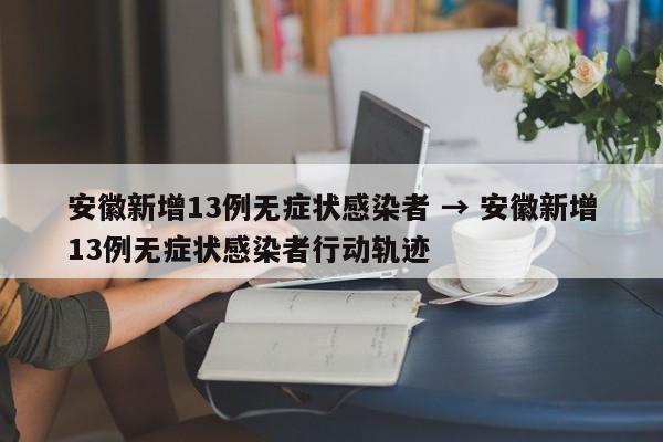 安徽新增13例无症状感染者 → 安徽新增13例无症状感染者行动轨迹