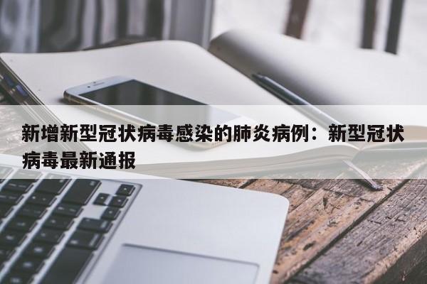 新增新型冠状病毒感染的肺炎病例：新型冠状病毒最新通报