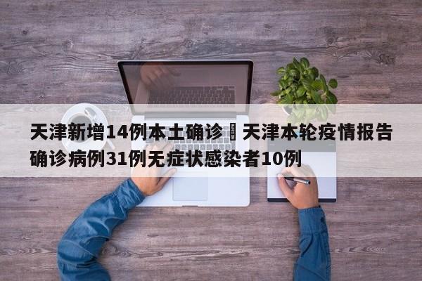 天津新增14例本土确诊›天津本轮疫情报告确诊病例31例无症状感染者10例