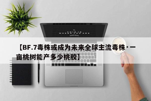 【BF.7毒株或成为未来全球主流毒株·一亩桃树能产多少桃胶】