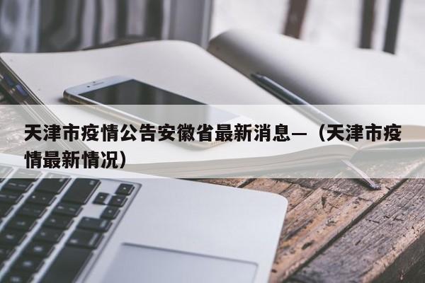 天津市疫情公告安徽省最新消息—（天津市疫情最新情况）