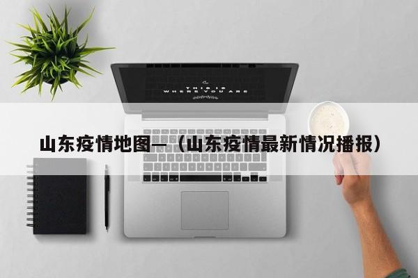 山东疫情地图—（山东疫情最新情况播报）