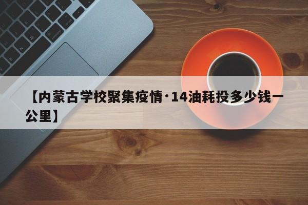 【内蒙古学校聚集疫情·14油耗投多少钱一公里】