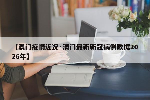 【澳门疫情近况·澳门最新新冠病例数据2026年】