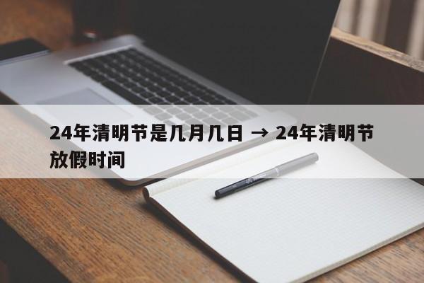 24年清明节是几月几日 → 24年清明节放假时间